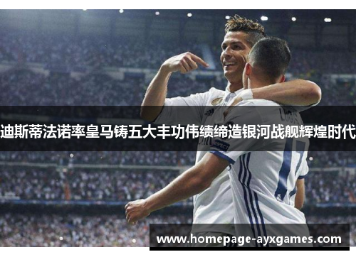 迪斯蒂法诺率皇马铸五大丰功伟绩缔造银河战舰辉煌时代