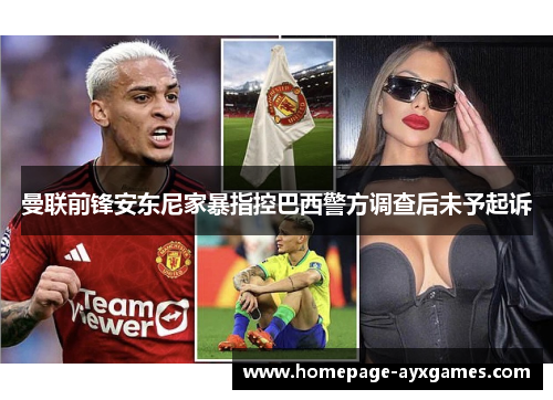 曼联前锋安东尼家暴指控巴西警方调查后未予起诉