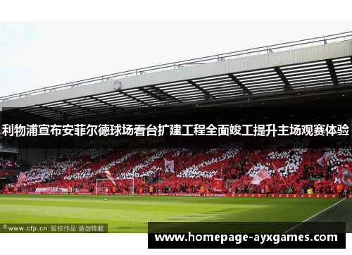 利物浦宣布安菲尔德球场看台扩建工程全面竣工提升主场观赛体验